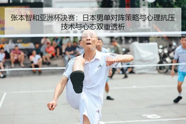 张本智和亚洲杯决赛：日本男单对阵策略与心理抗压技术与心态双重透析